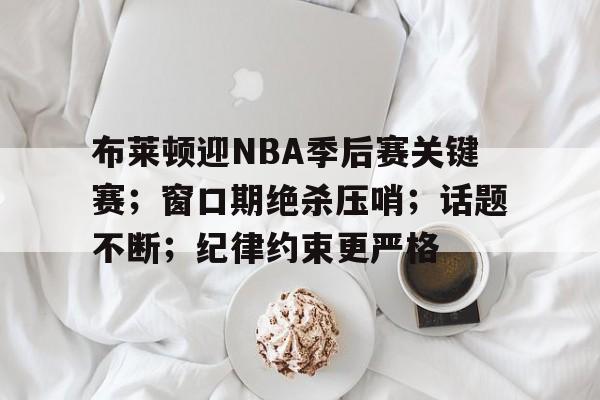 开云体育官网-布莱顿迎NBA季后赛关键赛；窗口期绝杀压哨；话题不断；纪律约束更严格的简单介绍