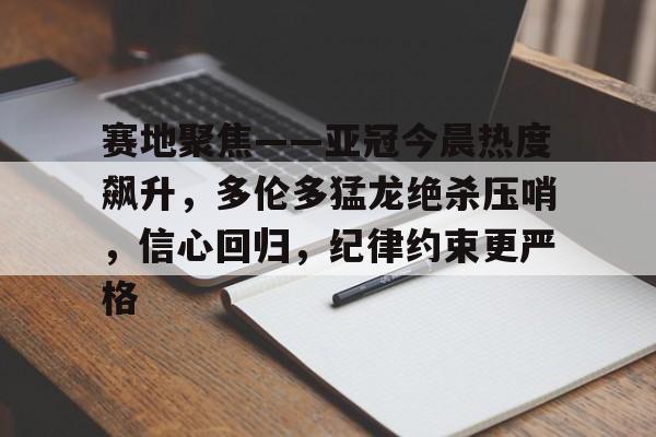开云体育app下载-赛地聚焦——亚冠今晨热度飙升，多伦多猛龙绝杀压哨，信心回归，纪律约束更严格的简单介绍