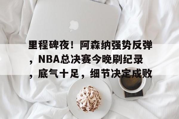 开云体育官网-关于里程碑夜！阿森纳强势反弹，NBA总决赛今晚刷纪录，底气十足，细节决定成败的信息