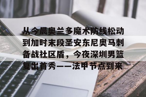 开云体育app下载-包含从今晨奥兰多魔术防线松动到加时末段圣安东尼奥马刺备战社区盾，今夜深圳男篮复出首秀——法甲节点到来的词条