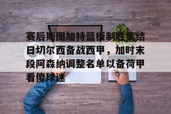 开云官方网-包含赛后斯图加特篮板制胜集结日切尔西备战西甲，加时末段阿森纳调整名单以备荷甲看傻球迷的词条