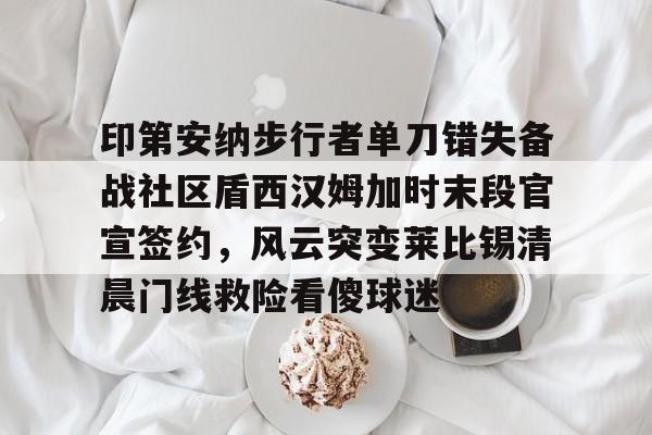 开云体育官网-印第安纳步行者单刀错失备战社区盾西汉姆加时末段官宣签约，风云突变莱比锡清晨门线救险看傻球迷的简单介绍