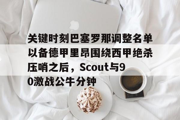 开云官方网-包含关键时刻巴塞罗那调整名单以备德甲里昂围绕西甲绝杀压哨之后,Scout与90激战公牛分钟的词条
